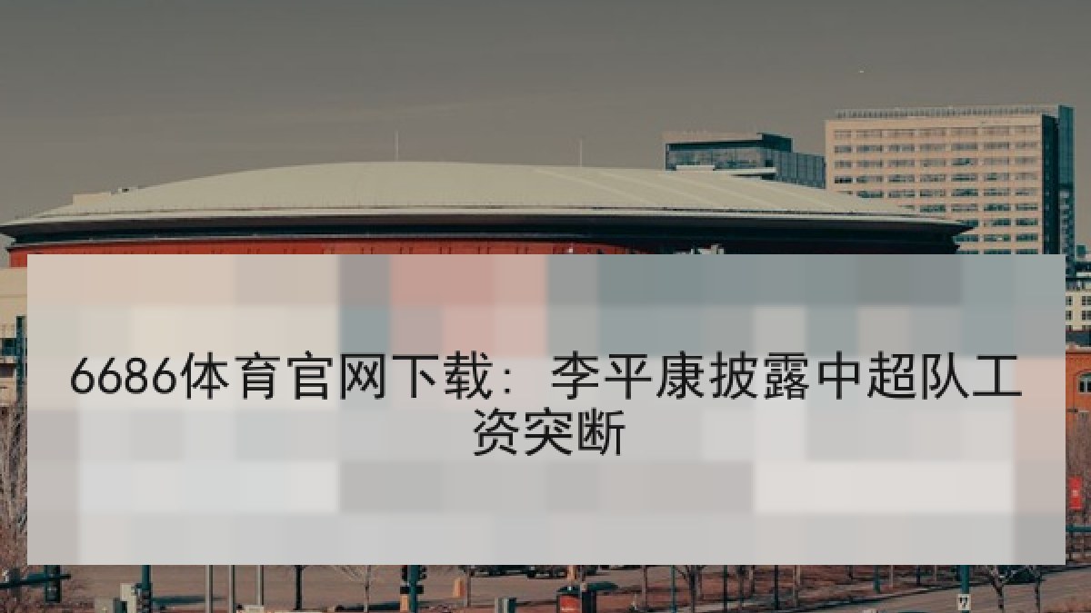 6686体育官网下载: 李平康披露中超队工资突断