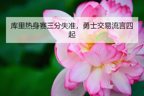 库里热身赛三分失准，勇士交易流言四起