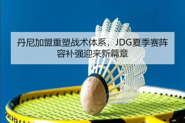 丹尼加盟重塑战术体系，JDG夏季赛阵容补强迎来新篇章
