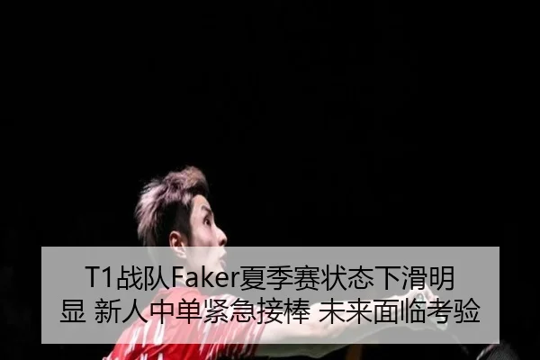 T1战队Faker夏季赛状态下滑明显 新人中单紧急接棒 未来面临考验