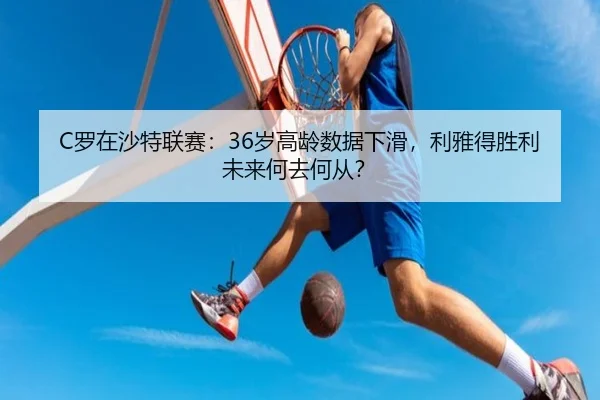 C罗在沙特联赛：36岁高龄数据下滑，利雅得胜利未来何去何从？
