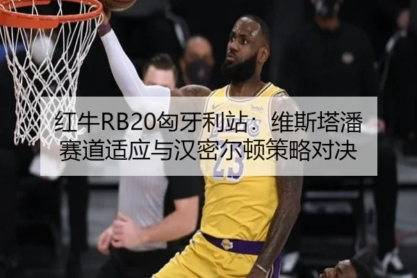 红牛RB20匈牙利站：维斯塔潘赛道适应与汉密尔顿策略对决