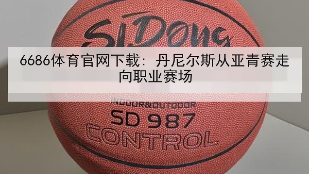 6686体育官网下载: 丹尼尔斯从亚青赛走向职业赛场