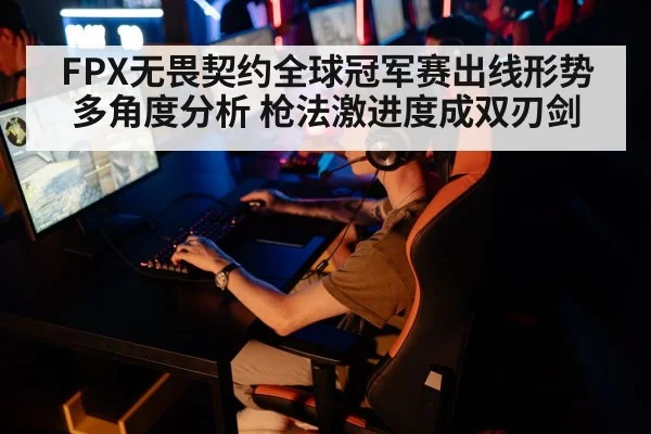 FPX无畏契约全球冠军赛出线形势多角度分析 枪法激进度成双刃剑