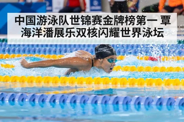 中国游泳队世锦赛金牌榜第一 覃海洋潘展乐双核闪耀世界泳坛