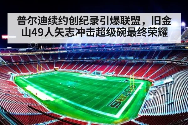 普尔迪续约创纪录引爆联盟，旧金山49人矢志冲击超级碗最终荣耀
