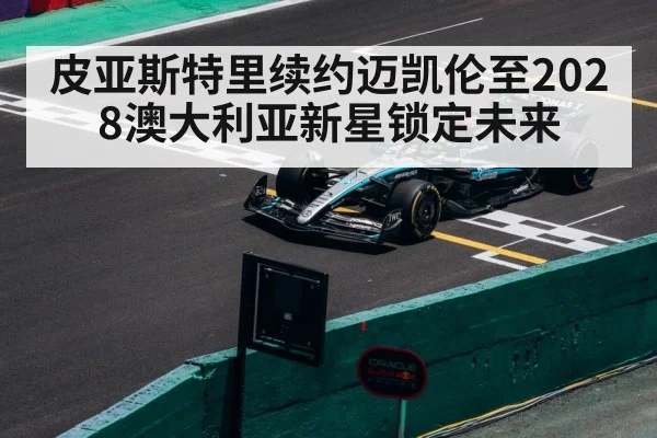 皮亚斯特里续约迈凯伦至2028澳大利亚新星锁定未来