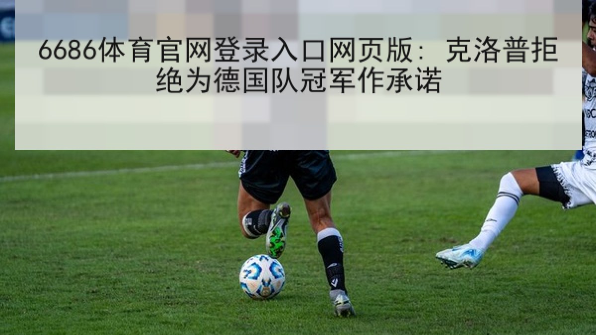 6686体育官网登录入口网页版: 克洛普拒绝为德国队冠军作承诺