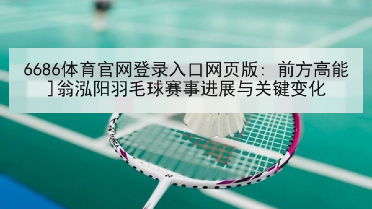 6686体育官网登录入口网页版: 前方高能]翁泓阳羽毛球赛事进展与关键变化