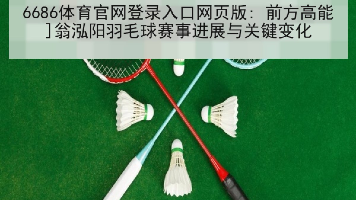 6686体育官网登录入口网页版: 前方高能]翁泓阳羽毛球赛事进展与关键变化