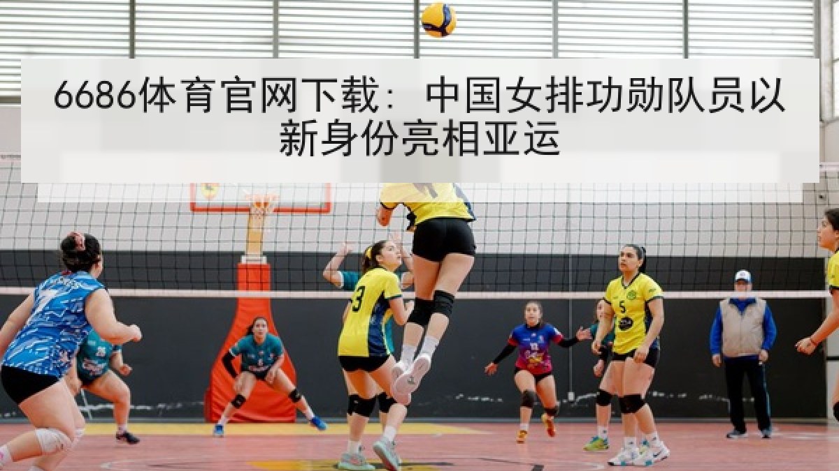 6686体育官网下载: 中国女排功勋队员以新身份亮相亚运